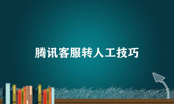 腾讯客服转人工技巧