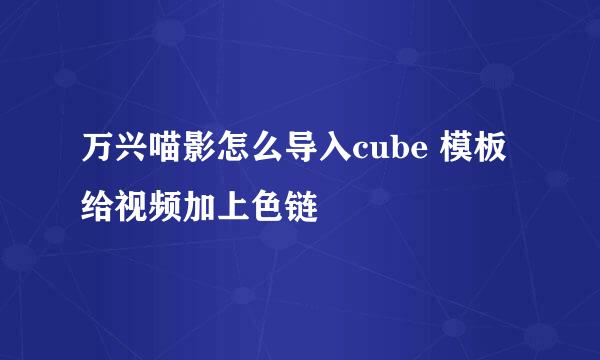 万兴喵影怎么导入cube 模板给视频加上色链
