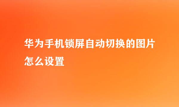 华为手机锁屏自动切换的图片怎么设置