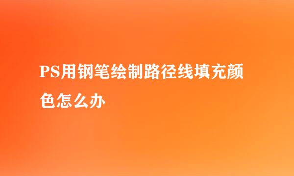 PS用钢笔绘制路径线填充颜色怎么办