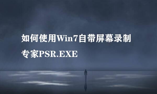 如何使用Win7自带屏幕录制专家PSR.EXE