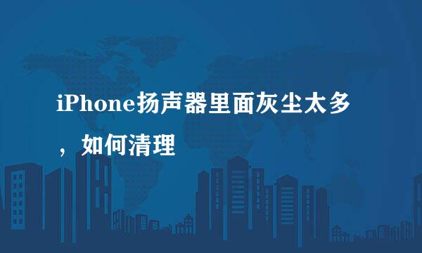 iPhone扬声器里面灰尘太多，如何清理