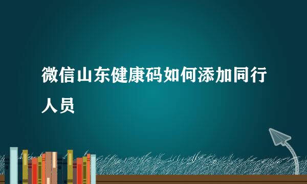微信山东健康码如何添加同行人员
