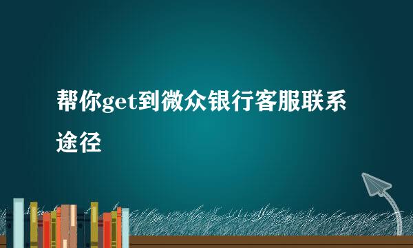 帮你get到微众银行客服联系途径