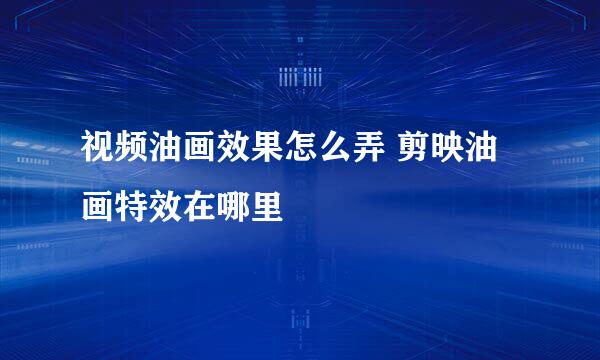 视频油画效果怎么弄 剪映油画特效在哪里