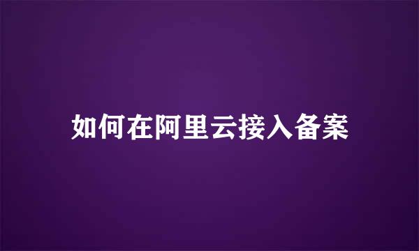 如何在阿里云接入备案