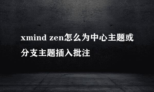 xmind zen怎么为中心主题或分支主题插入批注
