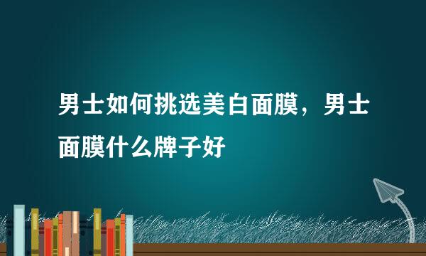 男士如何挑选美白面膜，男士面膜什么牌子好