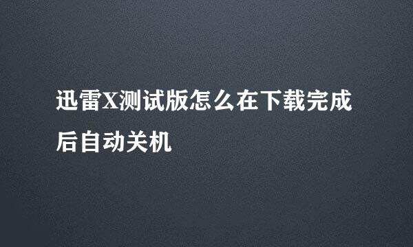 迅雷X测试版怎么在下载完成后自动关机