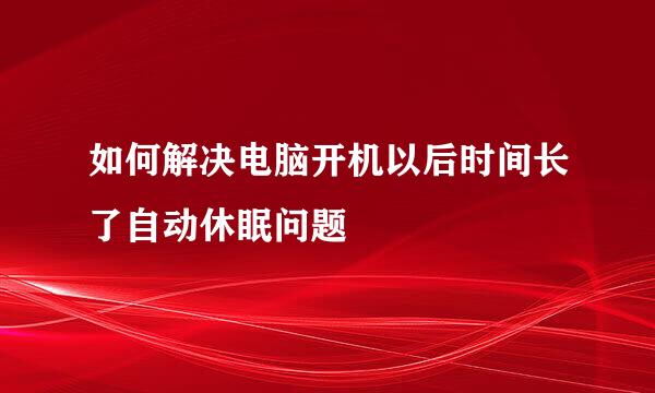 如何解决电脑开机以后时间长了自动休眠问题