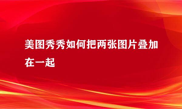 美图秀秀如何把两张图片叠加在一起