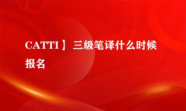 CATTI】 三级笔译什么时候报名