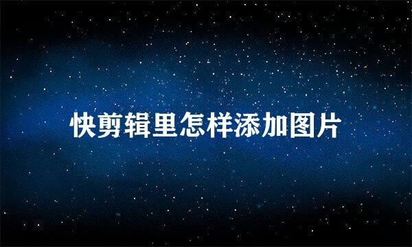 快剪辑里怎样添加图片