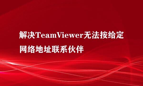解决TeamViewer无法按给定网络地址联系伙伴