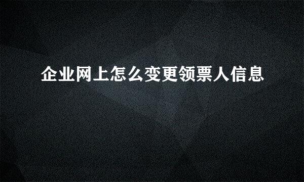 企业网上怎么变更领票人信息
