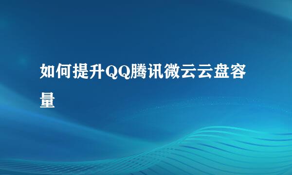 如何提升QQ腾讯微云云盘容量