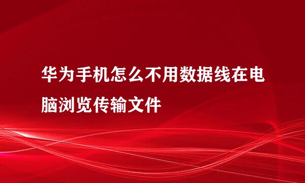 华为手机怎么不用数据线在电脑浏览传输文件