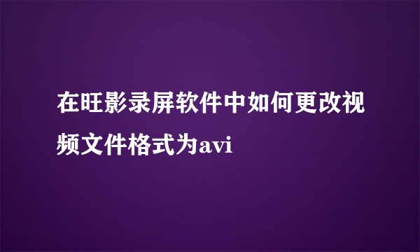在旺影录屏软件中如何更改视频文件格式为avi
