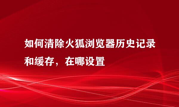 如何清除火狐浏览器历史记录和缓存，在哪设置