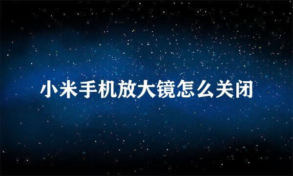 小米手机放大镜怎么关闭