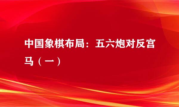 中国象棋布局：五六炮对反宫马（一）