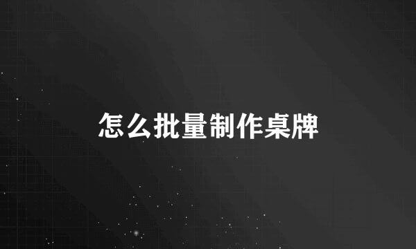 怎么批量制作桌牌