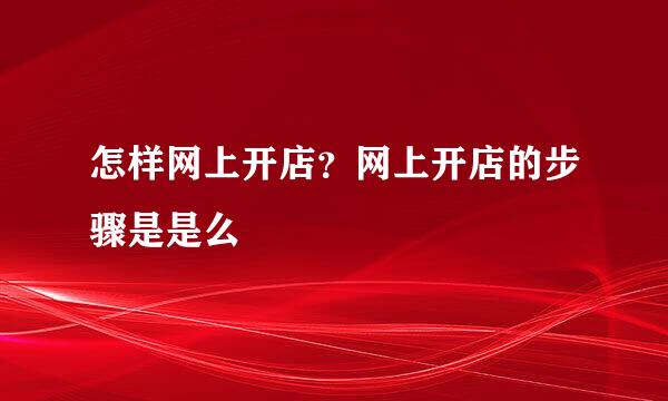 怎样网上开店？网上开店的步骤是是么