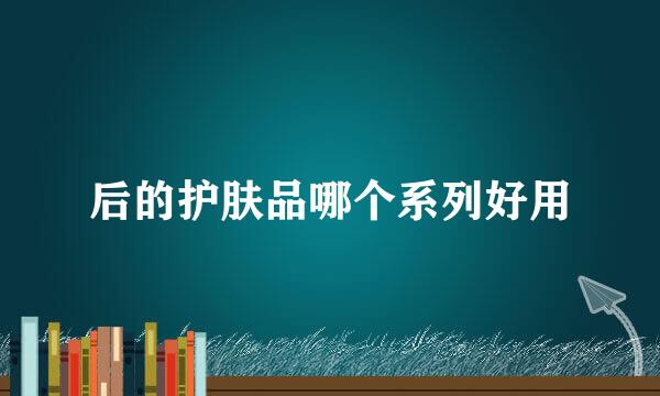 后的护肤品哪个系列好用
