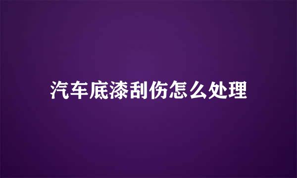 汽车底漆刮伤怎么处理