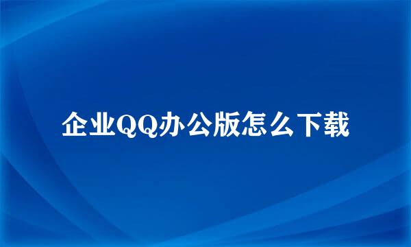 企业QQ办公版怎么下载