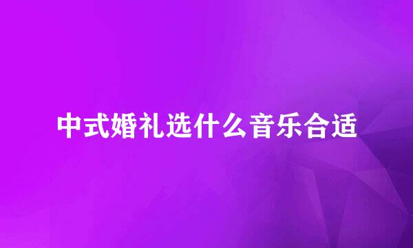 中式婚礼选什么音乐合适