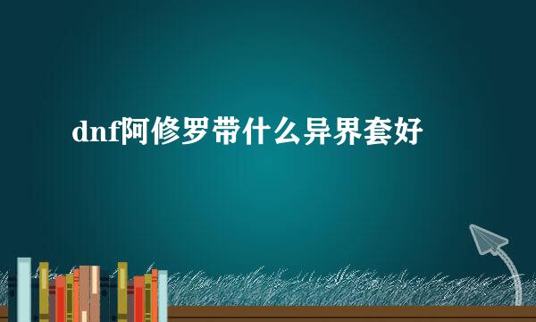 dnf阿修罗带什么异界套好