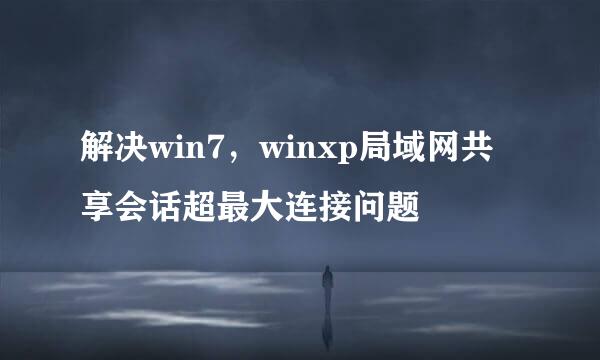解决win7，winxp局域网共享会话超最大连接问题