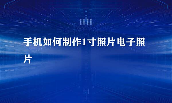 手机如何制作1寸照片电子照片