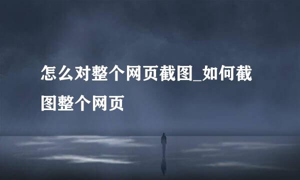 怎么对整个网页截图_如何截图整个网页