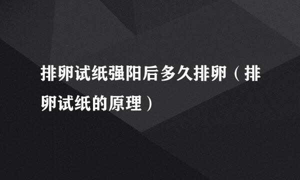 排卵试纸强阳后多久排卵（排卵试纸的原理）