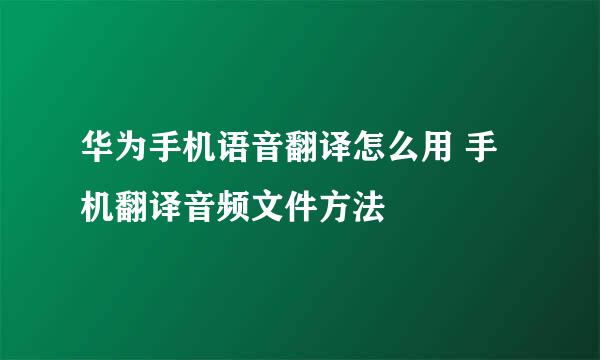 华为手机语音翻译怎么用 手机翻译音频文件方法