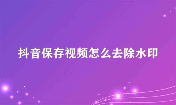 抖音保存视频怎么去除水印