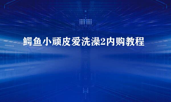 鳄鱼小顽皮爱洗澡2内购教程
