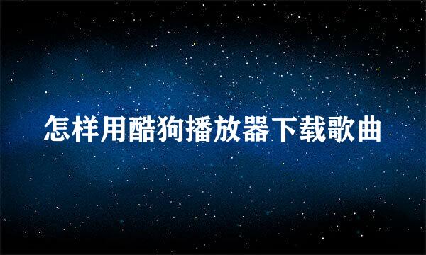 怎样用酷狗播放器下载歌曲