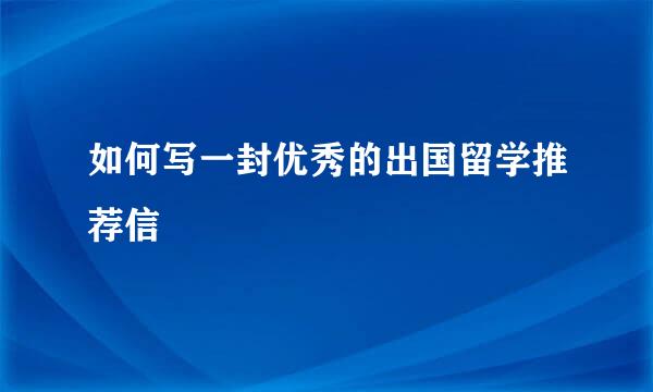 如何写一封优秀的出国留学推荐信