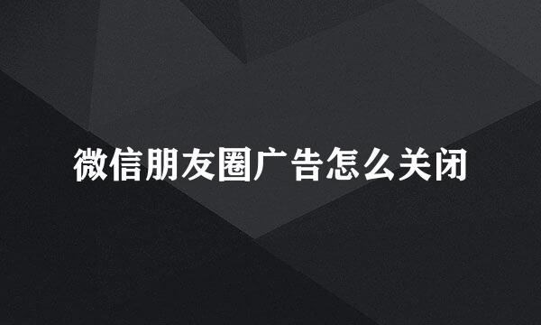 微信朋友圈广告怎么关闭
