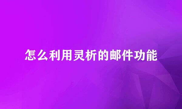 怎么利用灵析的邮件功能