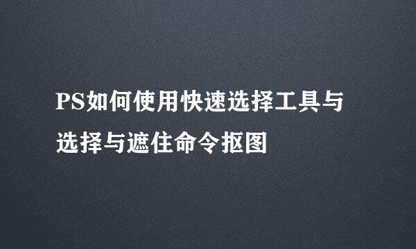 PS如何使用快速选择工具与选择与遮住命令抠图
