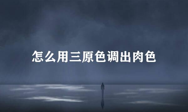怎么用三原色调出肉色