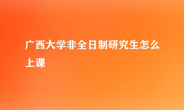 广西大学非全日制研究生怎么上课
