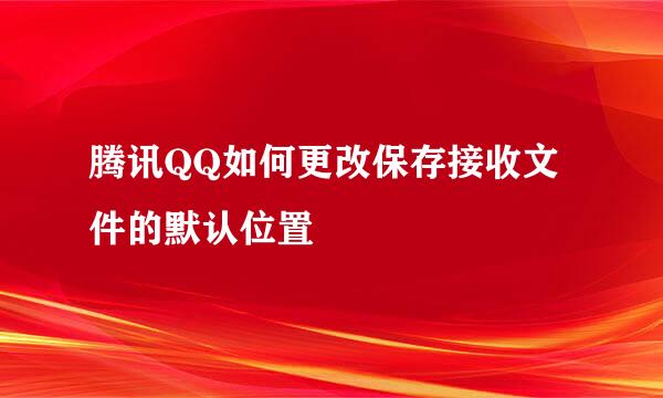 腾讯QQ如何更改保存接收文件的默认位置