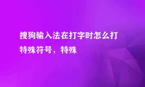 搜狗输入法在打字时怎么打 特殊符号，特殊