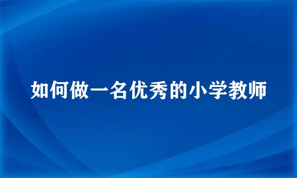 如何做一名优秀的小学教师