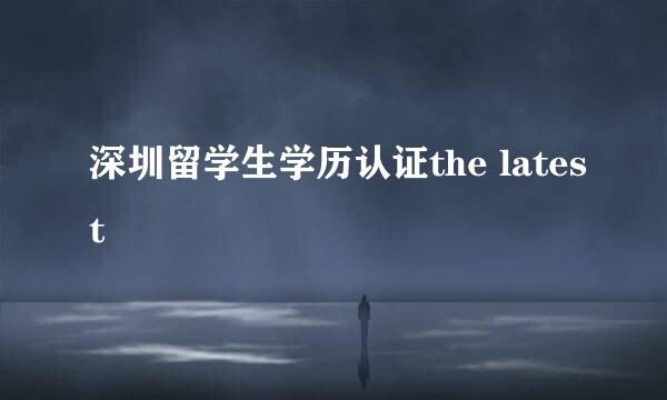 深圳留学生学历认证the latest